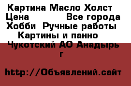 Картина Масло Холст › Цена ­ 7 000 - Все города Хобби. Ручные работы » Картины и панно   . Чукотский АО,Анадырь г.